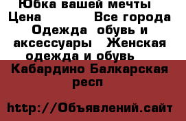 Юбка вашей мечты › Цена ­ 6 000 - Все города Одежда, обувь и аксессуары » Женская одежда и обувь   . Кабардино-Балкарская респ.
